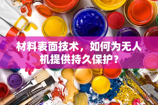 材料表面技术，如何为无人机提供持久保护？