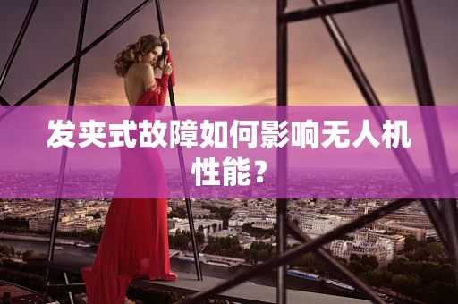 发夹式故障如何影响无人机性能？