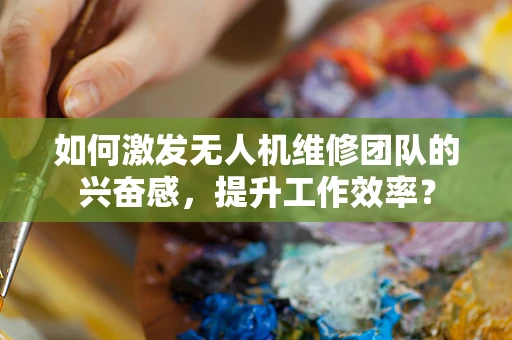 如何激发无人机维修团队的兴奋感，提升工作效率？