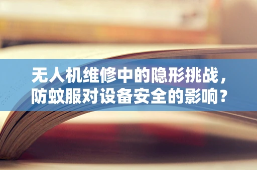 无人机维修中的隐形挑战，防蚊服对设备安全的影响？