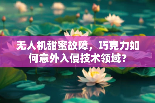 无人机甜蜜故障，巧克力如何意外入侵技术领域？