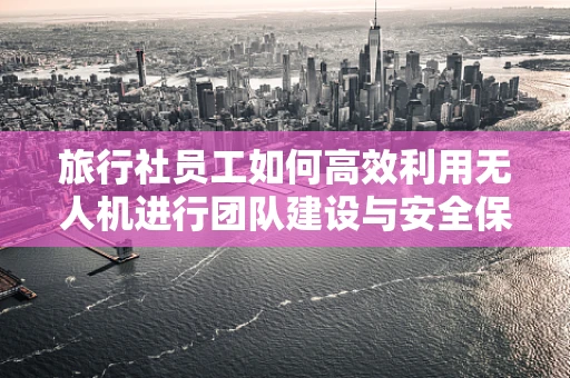 旅行社员工如何高效利用无人机进行团队建设与安全保障？
