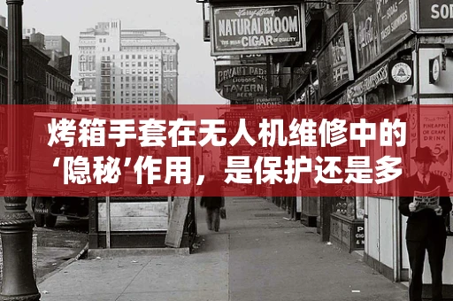 烤箱手套在无人机维修中的‘隐秘’作用，是保护还是多余？