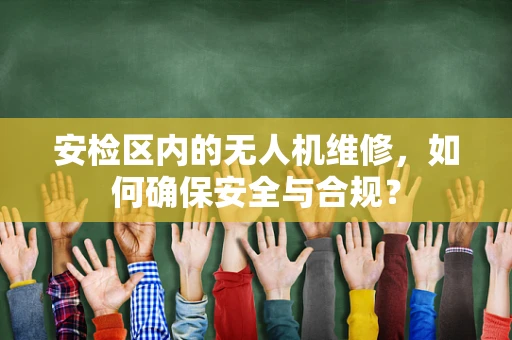 安检区内的无人机维修，如何确保安全与合规？