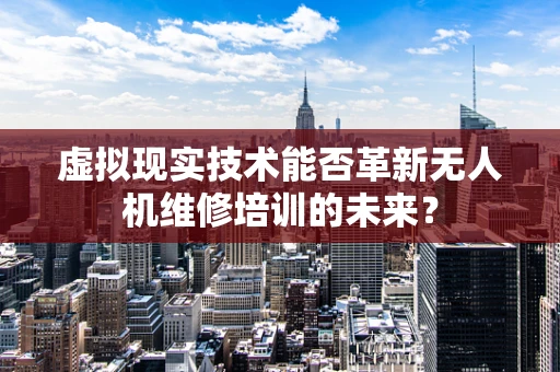 虚拟现实技术能否革新无人机维修培训的未来？