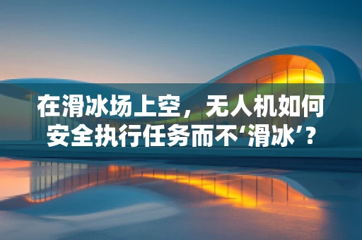 在滑冰场上空，无人机如何安全执行任务而不‘滑冰’？
