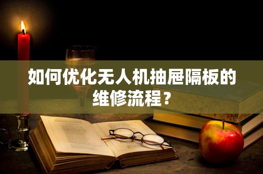 如何优化无人机抽屉隔板的维修流程？