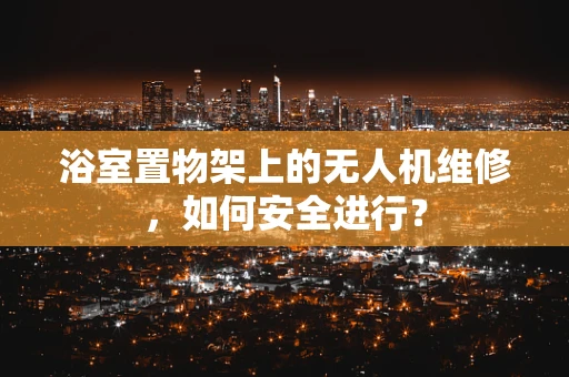 浴室置物架上的无人机维修，如何安全进行？