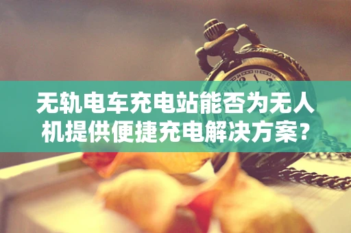 无轨电车充电站能否为无人机提供便捷充电解决方案？