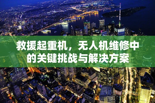 救援起重机，无人机维修中的关键挑战与解决方案