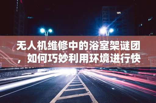 无人机维修中的浴室架谜团，如何巧妙利用环境进行快速定位？