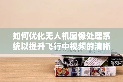 如何优化无人机图像处理系统以提升飞行中视频的清晰度？