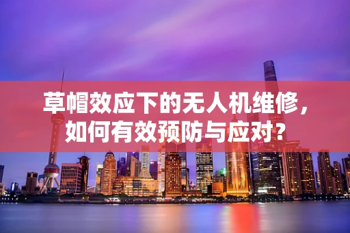 草帽效应下的无人机维修，如何有效预防与应对？
