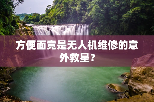 方便面竟是无人机维修的意外救星？