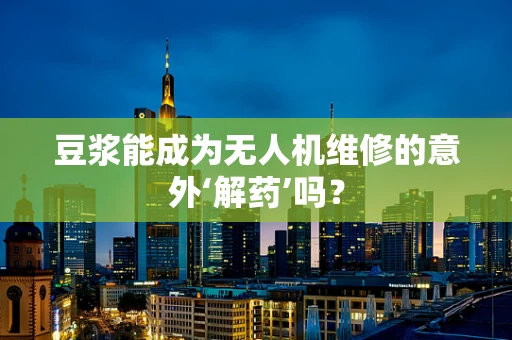 豆浆能成为无人机维修的意外‘解药’吗？