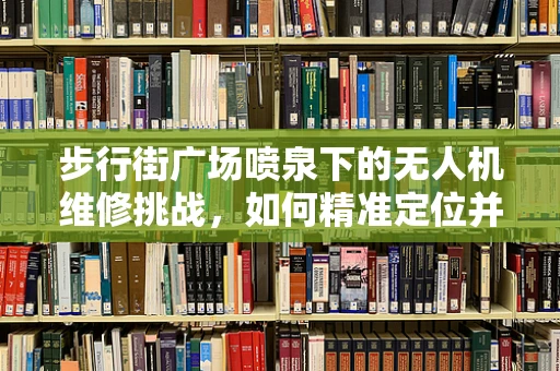 步行街广场喷泉下的无人机维修挑战，如何精准定位并修复水下障碍？