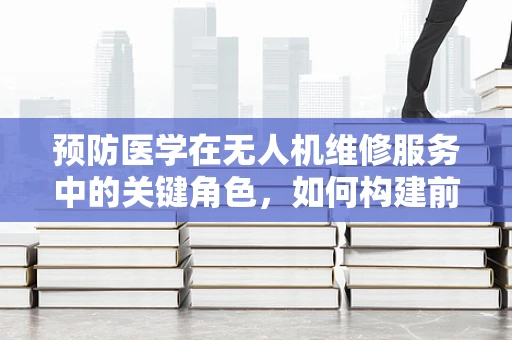 预防医学在无人机维修服务中的关键角色，如何构建前瞻性的维护策略？