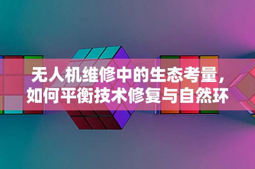 无人机维修中的生态考量，如何平衡技术修复与自然环境和谐？
