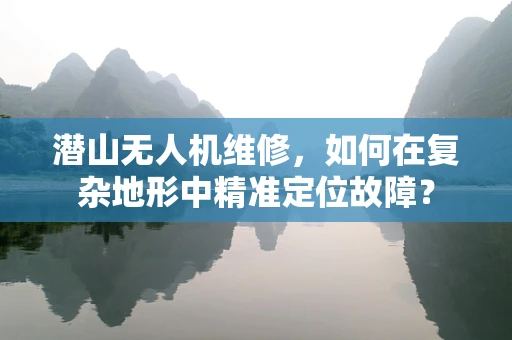 潜山无人机维修，如何在复杂地形中精准定位故障？