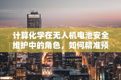 计算化学在无人机电池安全维护中的角色，如何精准预测性能衰退？