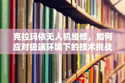 克拉玛依无人机维修，如何应对极端环境下的技术挑战？