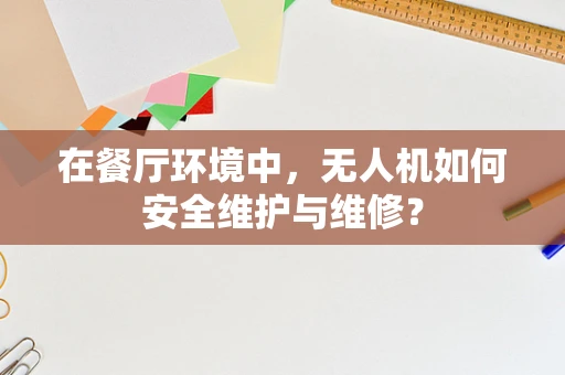 在餐厅环境中，无人机如何安全维护与维修？