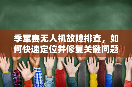 季军赛无人机故障排查，如何快速定位并修复关键问题？