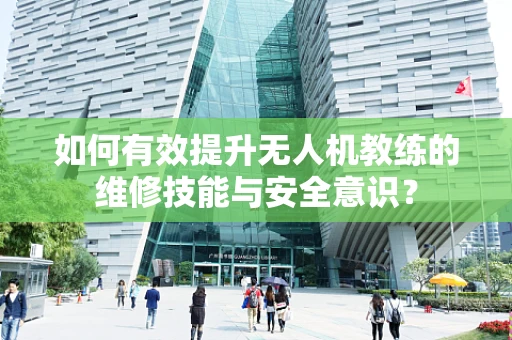 如何有效提升无人机教练的维修技能与安全意识？