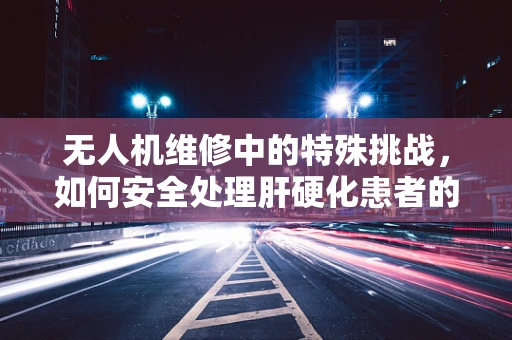 无人机维修中的特殊挑战，如何安全处理肝硬化患者的紧急情况？