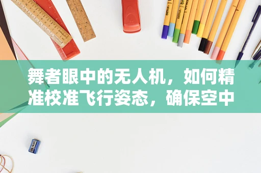 舞者眼中的无人机，如何精准校准飞行姿态，确保空中舞蹈的完美？