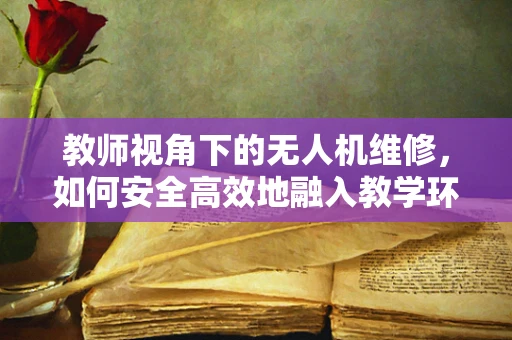 教师视角下的无人机维修，如何安全高效地融入教学环境？