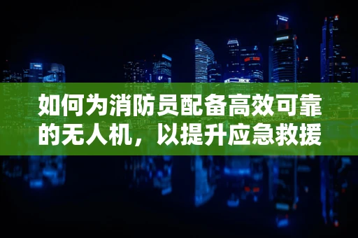 如何为消防员配备高效可靠的无人机，以提升应急救援能力？
