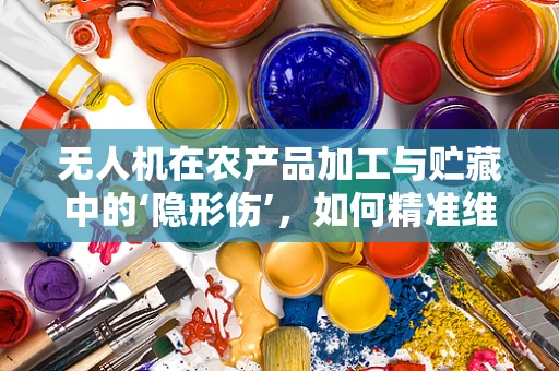 无人机在农产品加工与贮藏中的‘隐形伤’，如何精准维护？