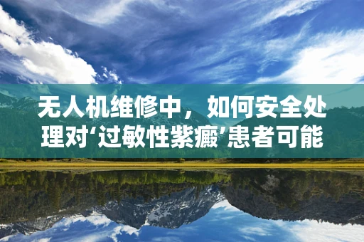 无人机维修中，如何安全处理对‘过敏性紫癜’患者可能构成威胁的部件？