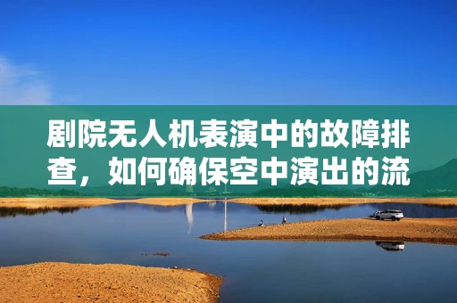 剧院无人机表演中的故障排查，如何确保空中演出的流畅？