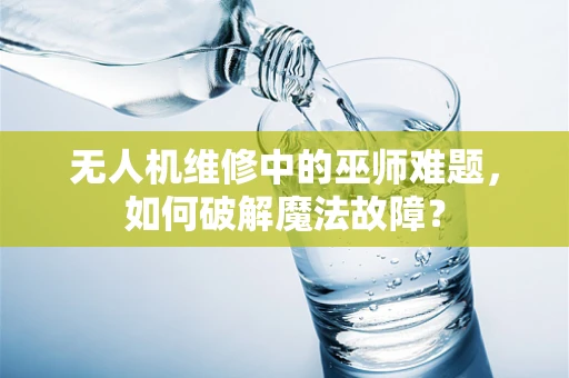 无人机维修中的巫师难题，如何破解魔法故障？