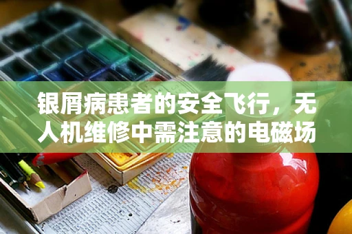 银屑病患者的安全飞行，无人机维修中需注意的电磁场影响
