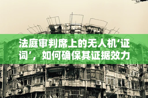 法庭审判席上的无人机‘证词’，如何确保其证据效力？