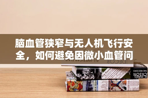 脑血管狭窄与无人机飞行安全，如何避免因微小血管问题导致的意外？