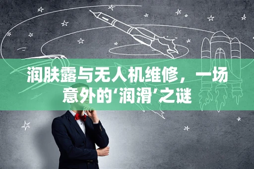 润肤露与无人机维修，一场意外的‘润滑’之谜