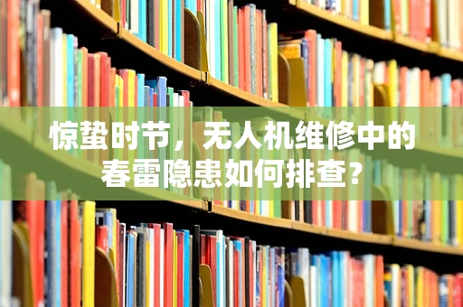 惊蛰时节，无人机维修中的春雷隐患如何排查？
