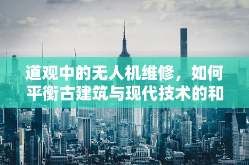 道观中的无人机维修，如何平衡古建筑与现代技术的和谐共存？