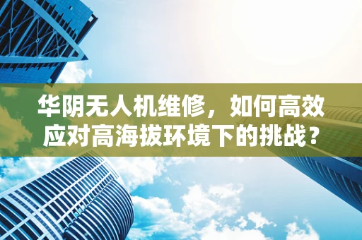 华阴无人机维修，如何高效应对高海拔环境下的挑战？
