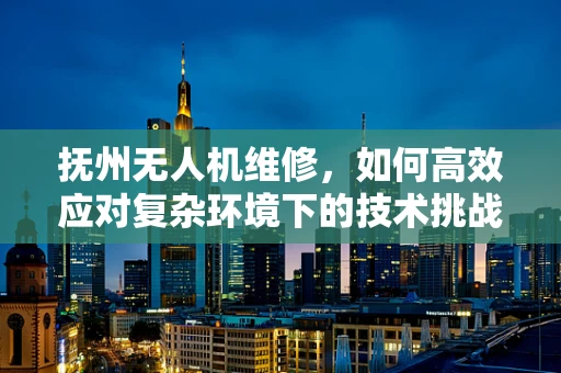 抚州无人机维修，如何高效应对复杂环境下的技术挑战？