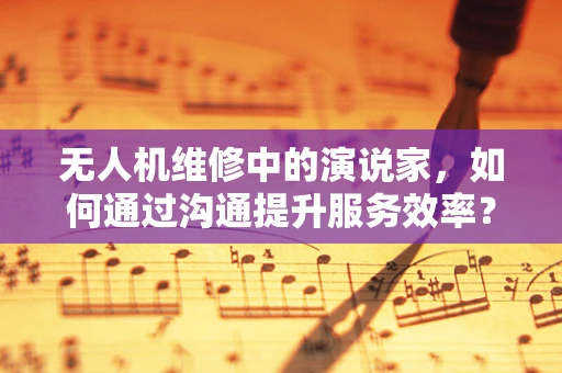 无人机维修中的演说家，如何通过沟通提升服务效率？
