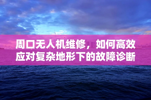 周口无人机维修，如何高效应对复杂地形下的故障诊断？