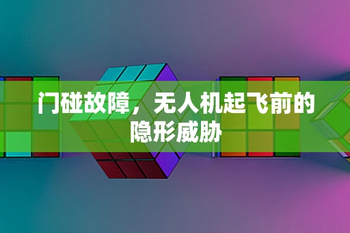 门碰故障，无人机起飞前的隐形威胁