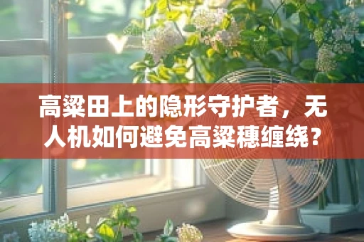 高粱田上的隐形守护者，无人机如何避免高粱穗缠绕？