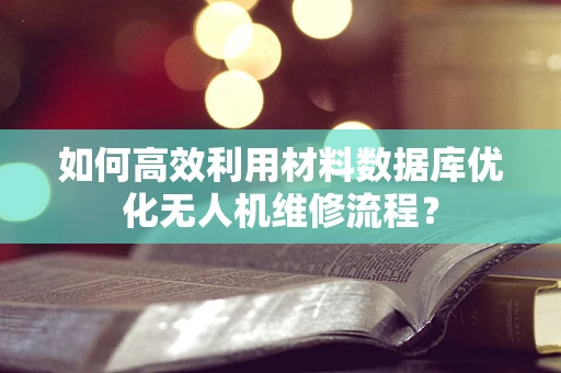 如何高效利用材料数据库优化无人机维修流程？