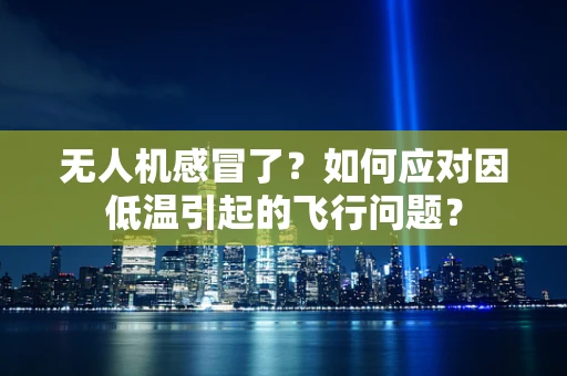 无人机感冒了？如何应对因低温引起的飞行问题？
